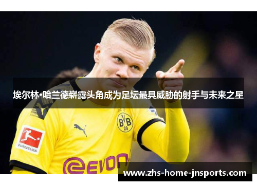 埃尔林·哈兰德崭露头角成为足坛最具威胁的射手与未来之星