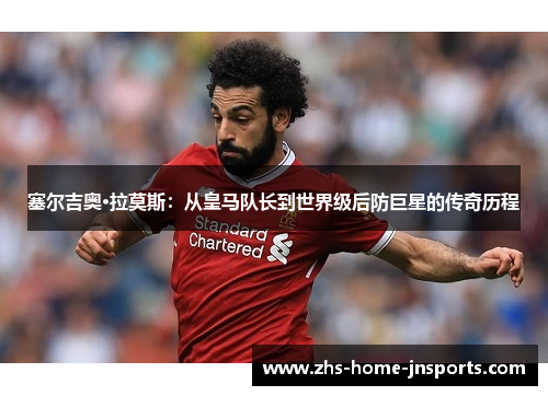 塞尔吉奥·拉莫斯：从皇马队长到世界级后防巨星的传奇历程