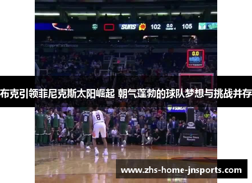 布克引领菲尼克斯太阳崛起 朝气蓬勃的球队梦想与挑战并存