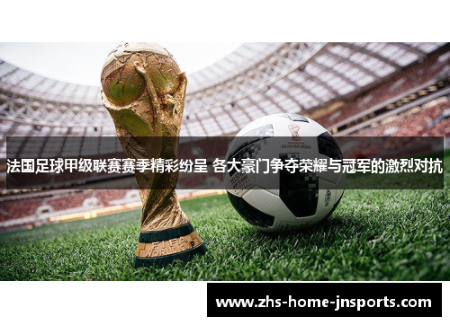 法国足球甲级联赛赛季精彩纷呈 各大豪门争夺荣耀与冠军的激烈对抗