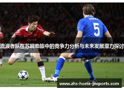 流浪者队在苏超劲旅中的竞争力分析与未来发展潜力探讨