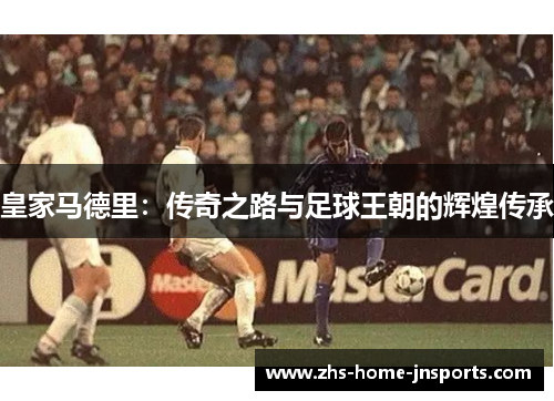 皇家马德里：传奇之路与足球王朝的辉煌传承