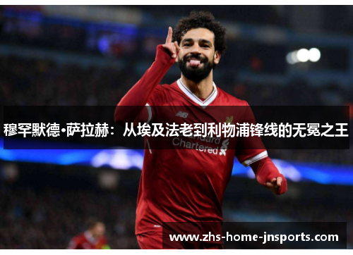 穆罕默德·萨拉赫：从埃及法老到利物浦锋线的无冕之王