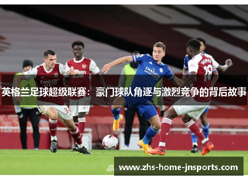 英格兰足球超级联赛：豪门球队角逐与激烈竞争的背后故事
