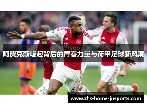 阿贾克斯崛起背后的青春力量与荷甲足球新风潮