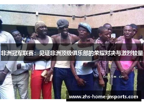 非洲冠军联赛：见证非洲顶级俱乐部的荣耀对决与激烈较量