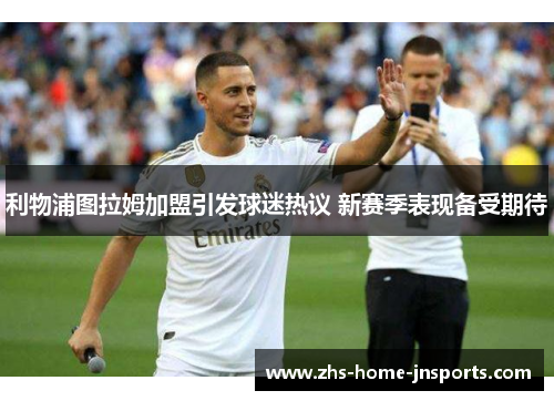 利物浦图拉姆加盟引发球迷热议 新赛季表现备受期待