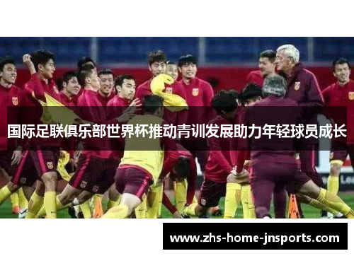 国际足联俱乐部世界杯推动青训发展助力年轻球员成长