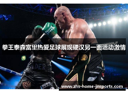 拳王泰森富里热爱足球展现硬汉另一面运动激情