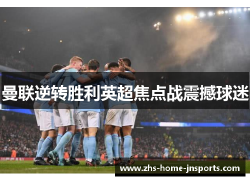 曼联逆转胜利英超焦点战震撼球迷