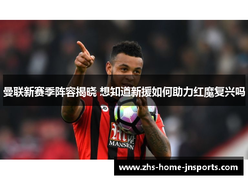 曼联新赛季阵容揭晓 想知道新援如何助力红魔复兴吗