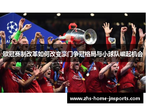 欧冠赛制改革如何改变豪门争冠格局与小球队崛起机会